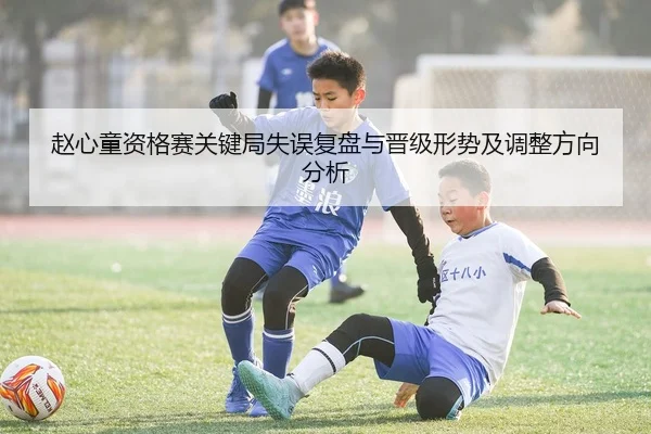 赵心童资格赛关键局失误复盘与晋级形势及调整方向分析