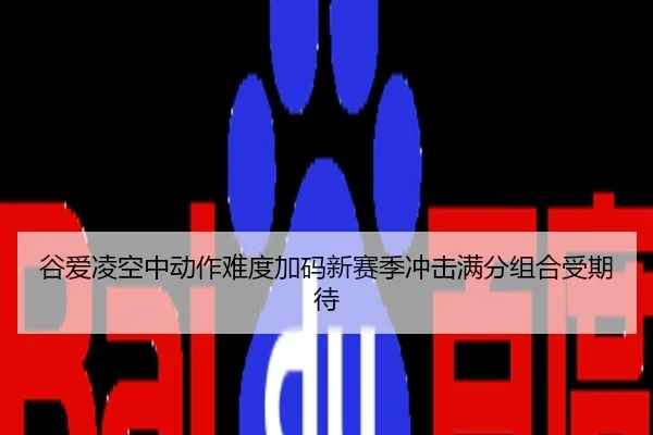 谷爱凌空中动作难度加码新赛季冲击满分组合受期待