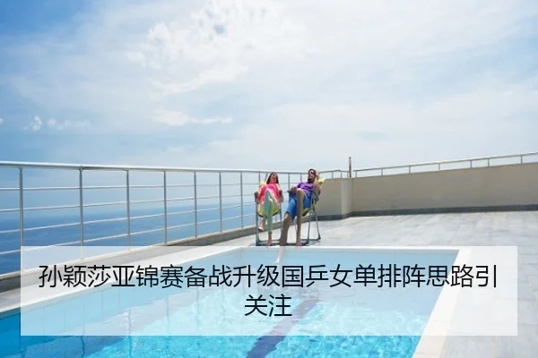 孙颖莎亚锦赛备战升级国乒女单排阵思路引关注